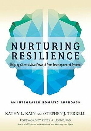 Nurturing Resilience: Helping Clients Move Forward from Developmental Trauma-An Integrative Somatic Approach by Stephen J. Terrell, Kathy L. Kain