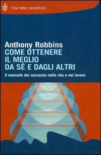 Come ottenere il meglio da sé e dagli altri: Il manuale del successo nella vita e nel lavoro by Anthony Robbins