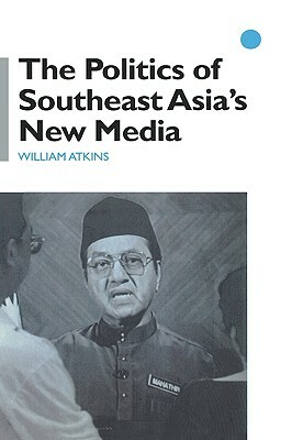 The Politics of Southeast Asia's New Media by William Atkins