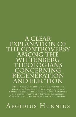 A Clear Explanation of the Controversy among the Wittenberg Theologians: concerning Regeneration and Election with a refutation of the arguments that by Salomon Gesner, Polycarp Leyser