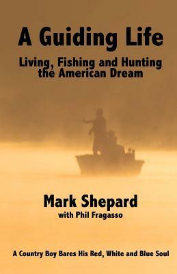 A Guiding Life: Living, Fishing and Hunting the American Dream by Phil Fragasso, Mark Shepard