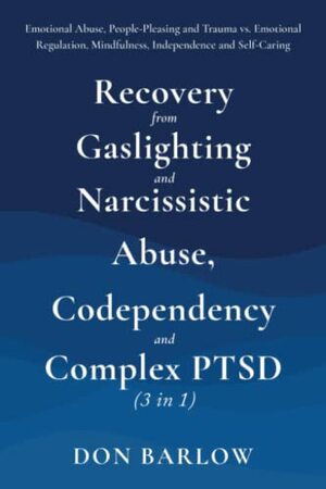 Recovery from Gaslighting & Narcissistic Abuse, Codependency & Complex PTSD (3 in 1): Emotional Abuse, People-Pleasing and Trauma vs. Emotional Regulation, Mindfulness, Independence and Self-Caring by Don Barlow