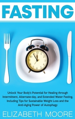 Fasting: Unlock Your Body's Potential for Healing through Intermittent, Alternate-day, and Extended Water Fasting, Including Ti by Elizabeth Moore