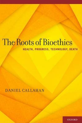 Roots of Bioethics: Health, Progress, Technology, Death by Daniel Callahan