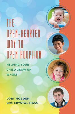 The Open-Hearted Way to Open Adoption: Helping Your Child Grow Up Whole by Lori Holden