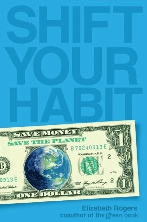 Shift Your Habit: Easy Ways to Save Money, Simplify Your Life, and Save the Planet by Elizabeth Rogers