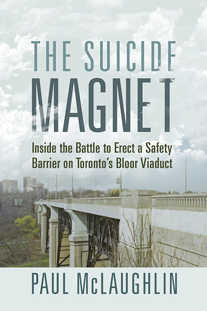 The Suicide Magnet: Inside the Battle to Erect a Safety Barrier on Toronto's Bloor Viaduct by Paul McLaughlin