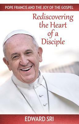 Pope Francis and the Joy of the Gospel: Rediscovering the Heart of a Disciple by Edward Sri