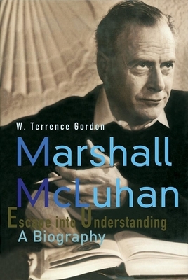 Marshall McLuhan: Escape Into Understanding a Biography by W. Terrence Gordon