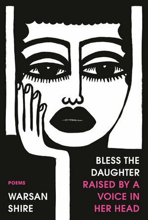 Bless the Daughter Raised by a Voice in Her Head: Poems by Warsan Shire