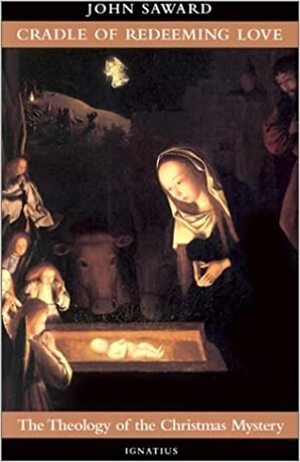 Cradle of Redeeming Love: The Theology of the Christmas Mystery by John Saward