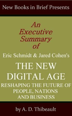 An Executive Summary of Eric Schmidt and Jared Cohen's 'The New Digital Age: Reshaping the Future of People, Nations and Business by A.D. Thibeault