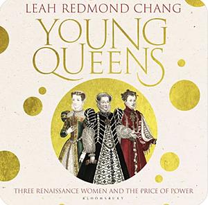 Young Queens: Three Renaissance Women and the Price of Power by Leah Redmond Chang