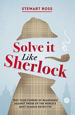 Solve it Like Sherlock: Test Your Powers of Reasoning Against Those of the World's Most Famous Detective by Stewart Ross