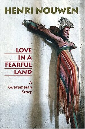 Love in a Fearful Land: A Guatemalan Story by Peter K. Weiskel, Henri J.M. Nouwen