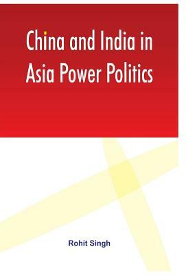 China and India in Asia Power Politics by Rohit Singh