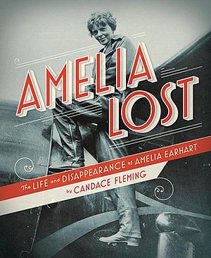 Amelia Lost: The Life and Disappearance of Amelia Earhart by Candace Fleming