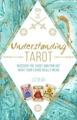 Understanding Tarot: Discover the Tarot and Find Out What Your Cards Really Mean by Liz Dean