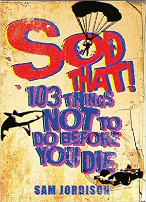 Sod That!: 103 Things Not to Do Before You Die. Sam Jordison by Sam Jordison