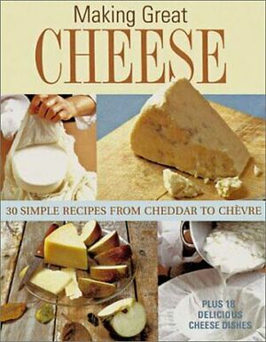 Making Great Cheese at Home: 30 Simple Recipes from Cheddar to Chevre by Barbara Ciletti