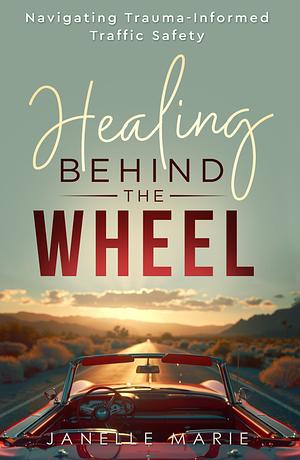 Healing Behind the Wheel: Navigating Trauma-Informed Traffic Safety by Janelle Marie