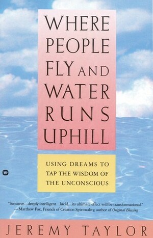 Where People Fly and Water Runs Uphill: Using Dreams to Tap the Wisdom of the Unconscious by Jeremy Taylor
