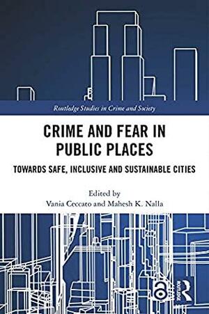 Crime and Fear in Public Places: Towards Safe, Inclusive and Sustainable Cities by Mahesh K. Nalla, Vania Ceccato