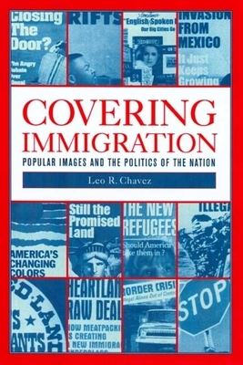 Covering Immigration: Popular Images and the Politics of the Nation by Leo R. Chavez