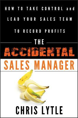 The Accidental Sales Manager: How to Take Control and Lead Your Sales Team to Record Profits by Chris Lytle