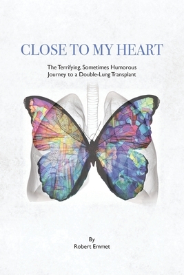 Close to My Heart: The Terrifying, Sometimes Humorous Journey to a Double-Lung Transplant by Robert Emmet