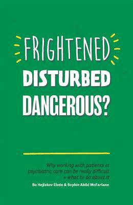 Frightened, Disturbed, Dangerous?: Why Working with Patients in Psychiatric Care Can Be Really Difficult, and What to Do about It by Bo Hejlskov Hejlskov Elven, Sophie Abild Abild McFarlane