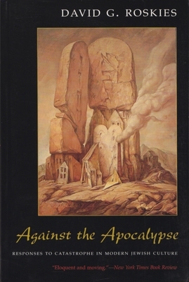 Against the Apocalypse: Responses to Catastrophe in Modern Jewish Culture by David G. Roskies