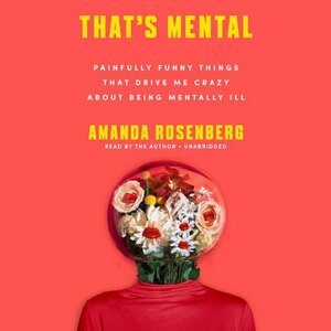 That's Mental: Painfully Funny Things That Drive Me Crazy About Being Mentally Ill by Amanda Rosenberg