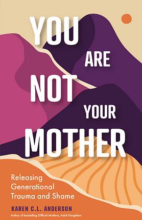You Are Not Your Mother: Releasing Generational Trauma and Shame by Karen C.L. Anderson