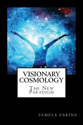 Visionary Cosmology: The New Paradigm by Pamela Eakins Ph. D.