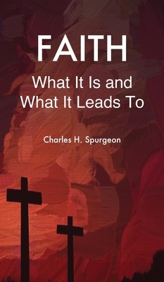 Faith: What It Is and What It Leads To by Charles H. Spurgeon