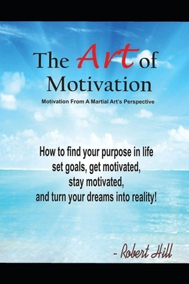 The Art Of Motivation: Motivation From A Martial Arts Perspective by Robert Hill