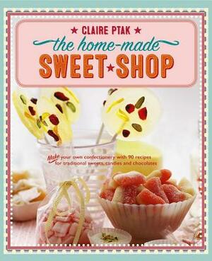 The Home-Made Sweet Shop: Make Your Own Confectionery with Over 90 Recipes for Traditional Sweets, Candies and Chocolates by Claire Ptak