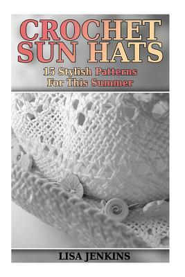 Crochet Sun Hats: 15 Stylish Patterns For This Summer: (Crochet Patterns, Crochet Stitches) by Lisa Jenkins