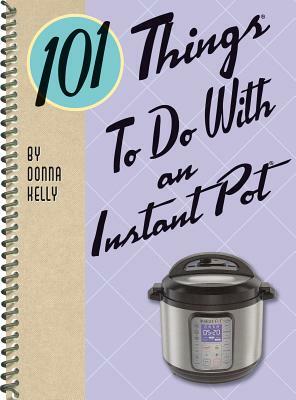 101 Things to Do with an Instant Pot by Donna Kelly