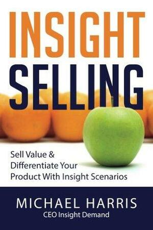 Insight Selling: How to Sell Value & Differentiate Your Product with Insight Scenarios by Michael Harris