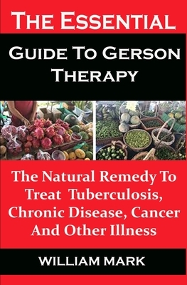 The Essential Guide To Gerson Therapy: The Essential Guide To Gerson Therapy: The Natural Remedy To Treat Tuberculosis, Chronic Disease, Cancer And Ot by William Mark