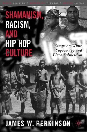 Shamanism, Racism, and Hip Hop Culture: Essays on White Supremacy and Black Subversion by James W. Perkinson