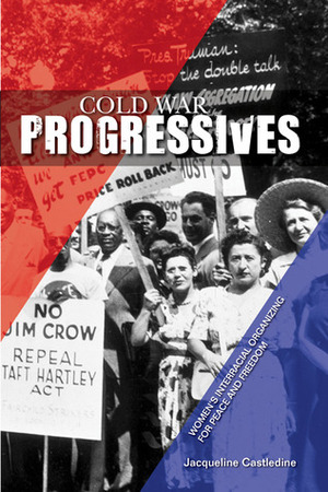 Cold War Progressives: Women's Interracial Organizing for Peace and Freedom by Jacqueline L. Castledine