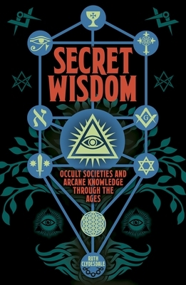 Secret Wisdom: Occult Societies and Arcane Knowledge Through the Ages by Ruth Clydesdale
