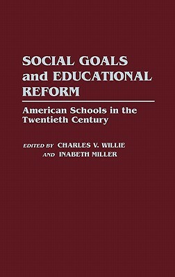 Social Goals and Educational Reform: American Schools in the Twentieth Century by Charles V. Willie, Inabeth Miller