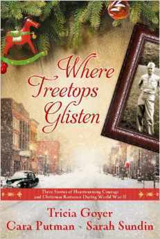 Where Treetops Glisten: Three Stories of Heartwarming Courage and Christmas Romance During World War II by Tricia Goyer, Cara C. Putman, Sarah Sundin