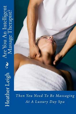 Are You An Intelligent Massage Therapist?: Then You Need To Be Massaging At A Luxury Day Spa by Heather Leigh