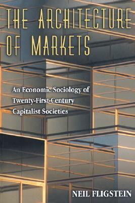 The Architecture of Markets: An Economic Sociology of Twenty-First-Century Capitalist Societies by Neil Fligstein