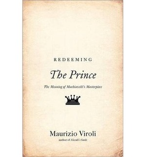 Redeeming the Prince: The Meaning of Machiavelli's Masterpiece by Maurizio Viroli